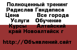 Полноценный тренинг Радислав Гандапаса › Цена ­ 990 - Все города Услуги » Обучение. Курсы   . Алтайский край,Новоалтайск г.